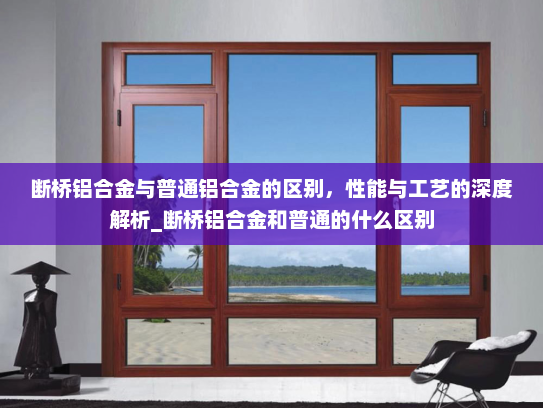 断桥铝合金与普通铝合金的区别，性能与工艺的深度解析_断桥铝合金和普通的什么区别