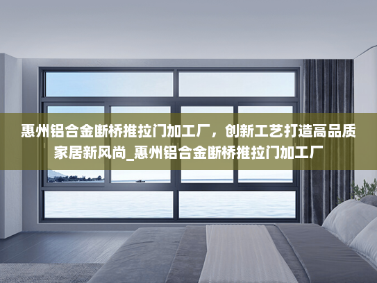 惠州铝合金断桥推拉门加工厂，创新工艺打造高品质家居新风尚_惠州铝合金断桥推拉门加工厂