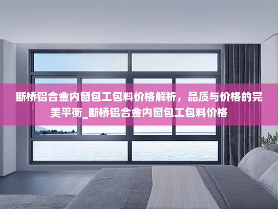 断桥铝合金内窗包工包料价格解析，品质与价格的完美平衡_断桥铝合金内窗包工包料价格