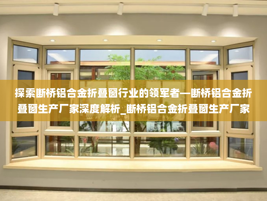 探索断桥铝合金折叠窗行业的领军者—断桥铝合金折叠窗生产厂家深度解析_断桥铝合金折叠窗生产厂家