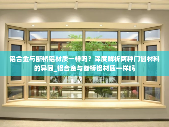 铝合金与断桥铝材质一样吗？深度解析两种门窗材料的异同_铝合金与断桥铝材质一样吗