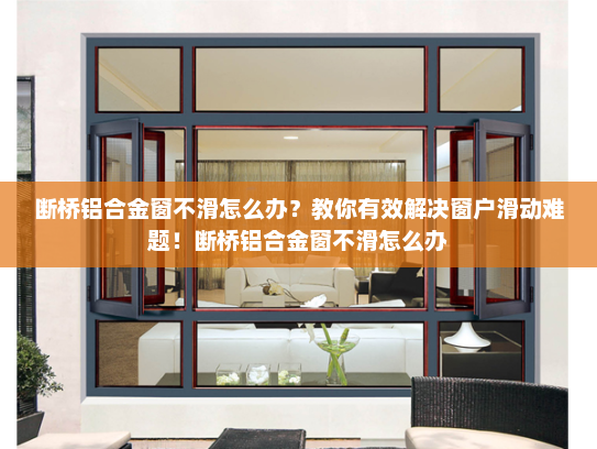 断桥铝合金窗不滑怎么办？教你有效解决窗户滑动难题！断桥铝合金窗不滑怎么办