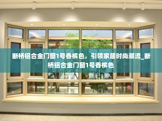 断桥铝合金门窗1号香槟色，引领家居时尚潮流_断桥铝合金门窗1号香槟色