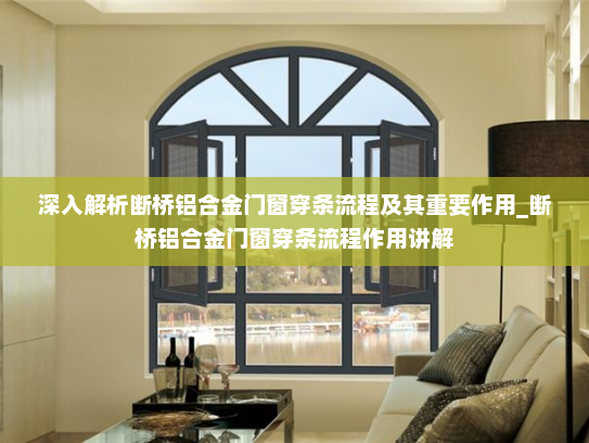 深入解析断桥铝合金门窗穿条流程及其重要作用_断桥铝合金门窗穿条流程作用讲解
