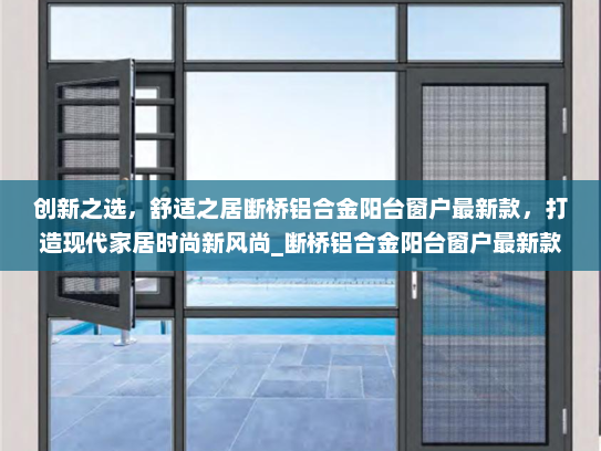 创新之选，舒适之居断桥铝合金阳台窗户最新款，打造现代家居时尚新风尚_断桥铝合金阳台窗户最新款