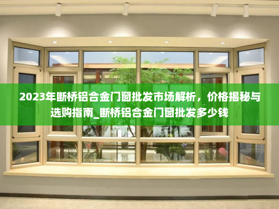 2023年断桥铝合金门窗批发市场解析，价格揭秘与选购指南_断桥铝合金门窗批发多少钱
