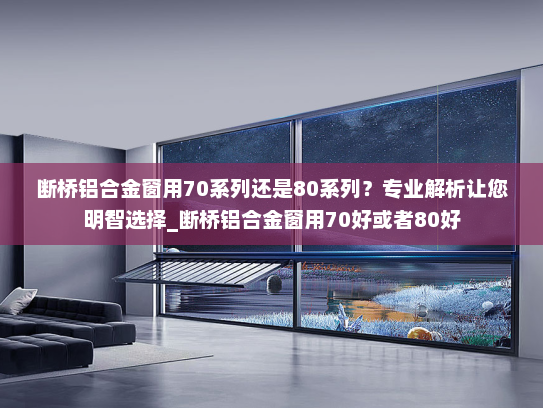 断桥铝合金窗用70系列还是80系列？专业解析让您明智选择_断桥铝合金窗用70好或者80好