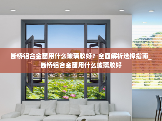 断桥铝合金窗用什么玻璃胶好？全面解析选择指南_断桥铝合金窗用什么玻璃胶好