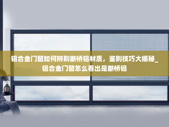 铝合金门窗如何辨别断桥铝材质，鉴别技巧大揭秘_铝合金门窗怎么看出是断桥铝