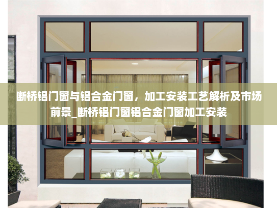 断桥铝门窗与铝合金门窗，加工安装工艺解析及市场前景_断桥铝门窗铝合金门窗加工安装