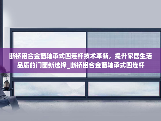 断桥铝合金窗轴承式四连杆技术革新，提升家居生活品质的门窗新选择_断桥铝合金窗轴承式四连杆