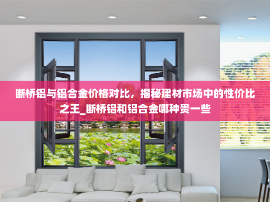 断桥铝与铝合金价格对比，揭秘建材市场中的性价比之王_断桥铝和铝合金哪种贵一些