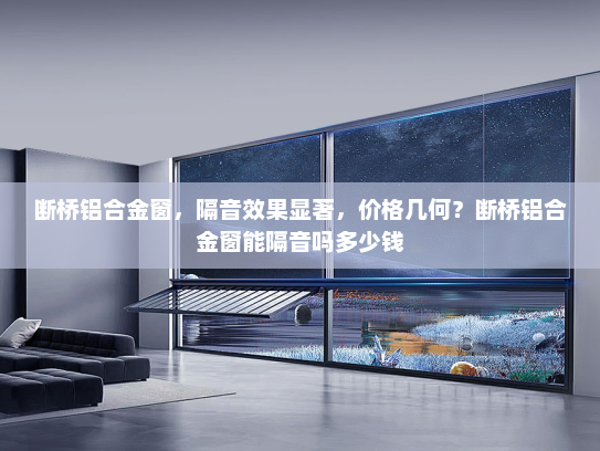 断桥铝合金窗，隔音效果显著，价格几何？断桥铝合金窗能隔音吗多少钱