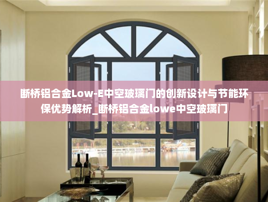 断桥铝合金Low-E中空玻璃门的创新设计与节能环保优势解析_断桥铝合金lowe中空玻璃门