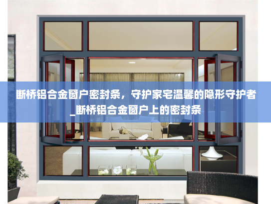 断桥铝合金窗户密封条，守护家宅温馨的隐形守护者_断桥铝合金窗户上的密封条