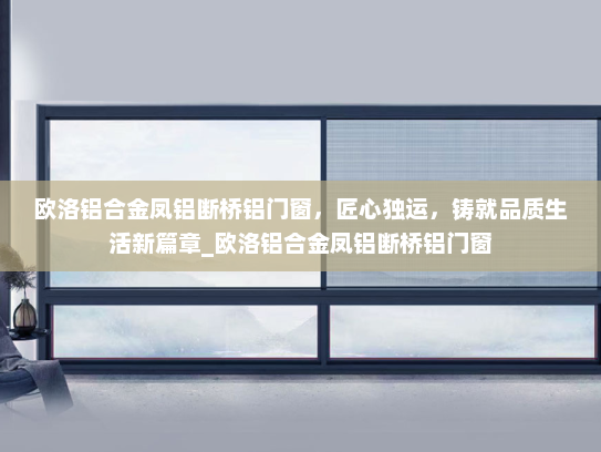 欧洛铝合金凤铝断桥铝门窗，匠心独运，铸就品质生活新篇章_欧洛铝合金凤铝断桥铝门窗