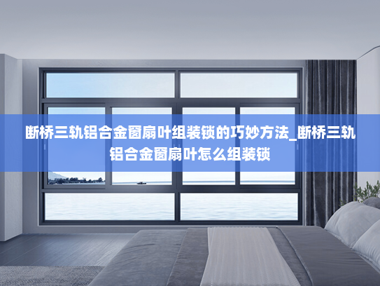 断桥三轨铝合金窗扇叶组装锁的巧妙方法_断桥三轨铝合金窗扇叶怎么组装锁