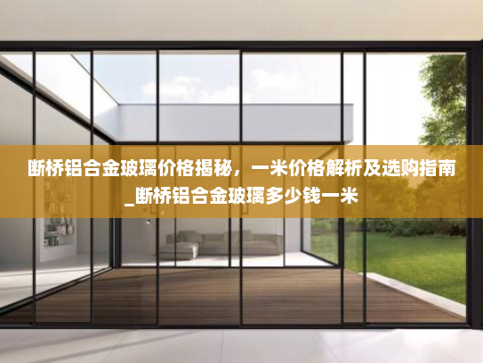 断桥铝合金玻璃价格揭秘，一米价格解析及选购指南_断桥铝合金玻璃多少钱一米