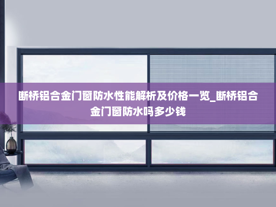 断桥铝合金门窗防水性能解析及价格一览_断桥铝合金门窗防水吗多少钱