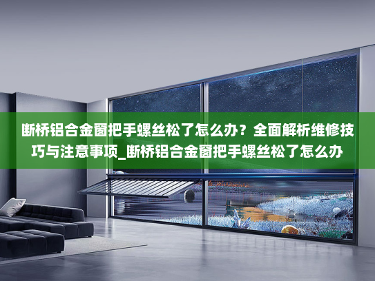 断桥铝合金窗把手螺丝松了怎么办？全面解析维修技巧与注意事项_断桥铝合金窗把手螺丝松了怎么办