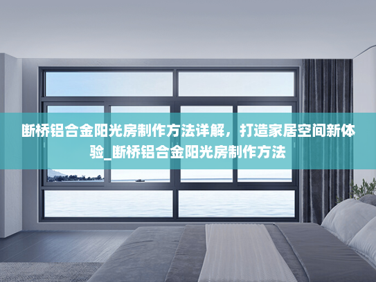 断桥铝合金阳光房制作方法详解，打造家居空间新体验_断桥铝合金阳光房制作方法