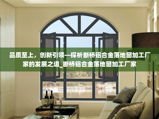 品质至上，创新引领—探析断桥铝合金落地窗加工厂家的发展之道_断桥铝合金落地窗加工厂家