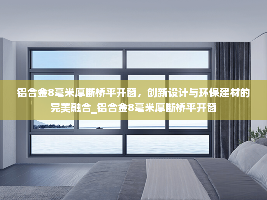 铝合金8毫米厚断桥平开窗，创新设计与环保建材的完美融合_铝合金8毫米厚断桥平开窗