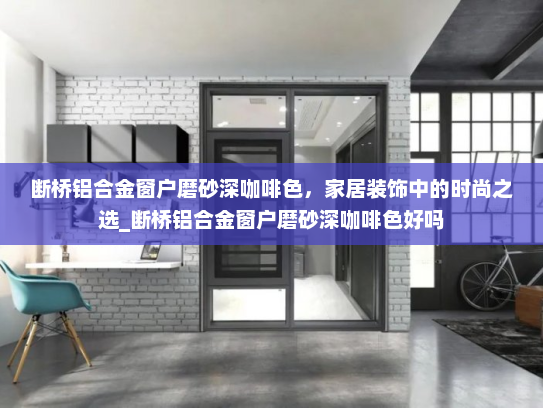 断桥铝合金窗户磨砂深咖啡色，家居装饰中的时尚之选_断桥铝合金窗户磨砂深咖啡色好吗