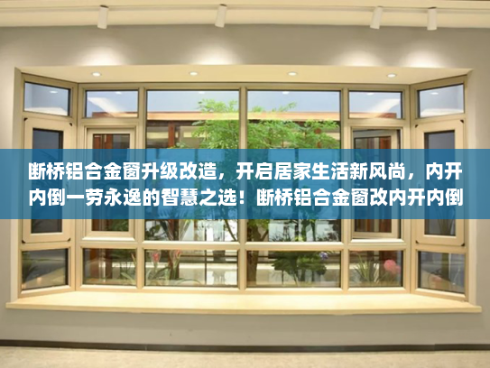 断桥铝合金窗升级改造，开启居家生活新风尚，内开内倒一劳永逸的智慧之选！断桥铝合金窗改内开内倒