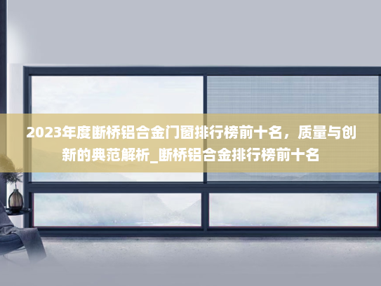 2023年度断桥铝合金门窗排行榜前十名，质量与创新的典范解析_断桥铝合金排行榜前十名