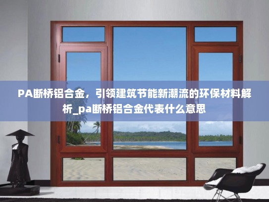 PA断桥铝合金，引领建筑节能新潮流的环保材料解析_pa断桥铝合金代表什么意思