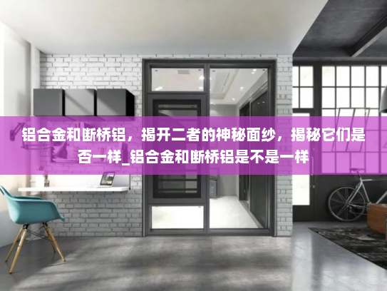 铝合金和断桥铝，揭开二者的神秘面纱，揭秘它们是否一样_铝合金和断桥铝是不是一样