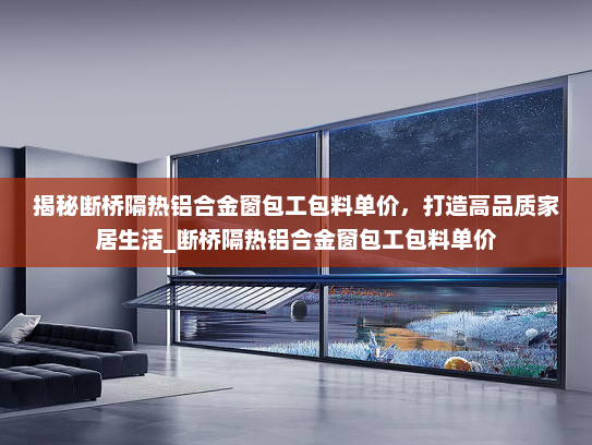 揭秘断桥隔热铝合金窗包工包料单价，打造高品质家居生活_断桥隔热铝合金窗包工包料单价