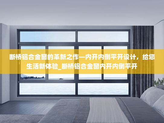 断桥铝合金窗的革新之作—内开内倒平开设计，给您生活新体验_断桥铝合金窗内开内倒平开