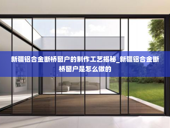 新疆铝合金断桥窗户的制作工艺揭秘_新疆铝合金断桥窗户是怎么做的