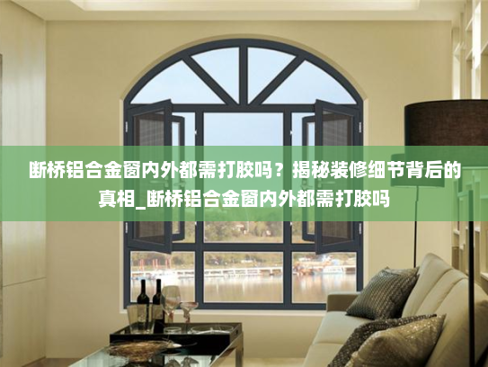 断桥铝合金窗内外都需打胶吗？揭秘装修细节背后的真相_断桥铝合金窗内外都需打胶吗