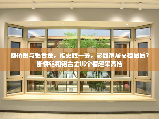 断桥铝与铝合金，谁更胜一筹，彰显家居高档品质？断桥铝和铝合金哪个看起来高档