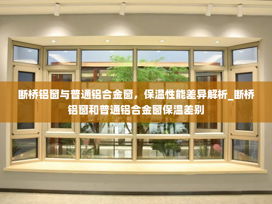 断桥铝窗与普通铝合金窗，保温性能差异解析_断桥铝窗和普通铝合金窗保温差别