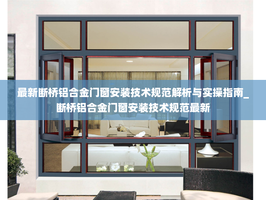 最新断桥铝合金门窗安装技术规范解析与实操指南_断桥铝合金门窗安装技术规范最新