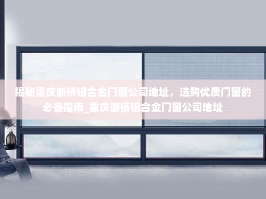 揭秘重庆断桥铝合金门窗公司地址，选购优质门窗的必备指南_重庆断桥铝合金门窗公司地址