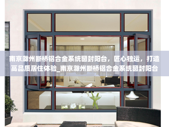 南京滁州断桥铝合金系统窗封阳台，匠心独运，打造高品质居住体验_南京滁州断桥铝合金系统窗封阳台