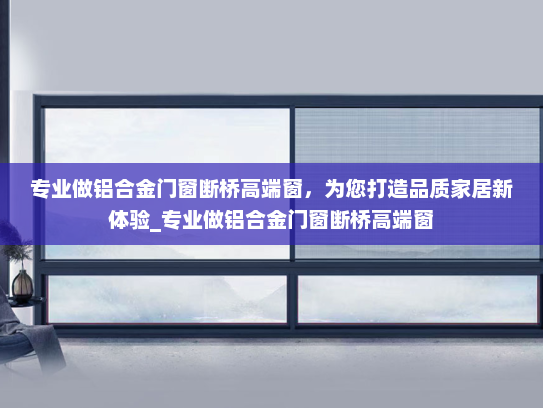 专业做铝合金门窗断桥高端窗，为您打造品质家居新体验_专业做铝合金门窗断桥高端窗