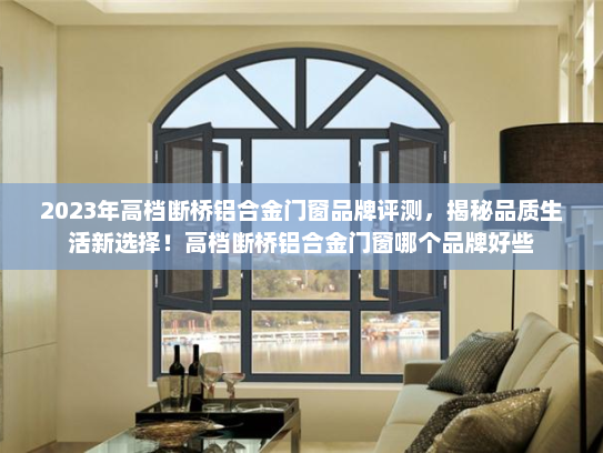 2023年高档断桥铝合金门窗品牌评测，揭秘品质生活新选择！高档断桥铝合金门窗哪个品牌好些