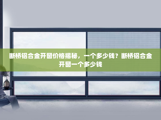 断桥铝合金开窗价格揭秘，一个多少钱？断桥铝合金开窗一个多少钱