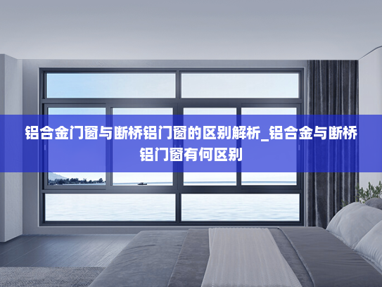 铝合金门窗与断桥铝门窗的区别解析_铝合金与断桥铝门窗有何区别