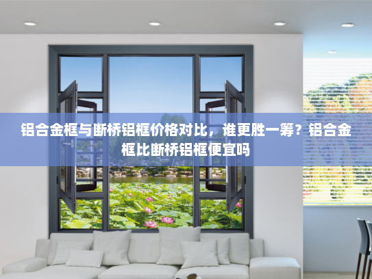 铝合金框与断桥铝框价格对比，谁更胜一筹？铝合金框比断桥铝框便宜吗
