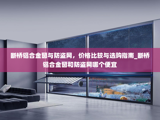 断桥铝合金窗与防盗网，价格比较与选购指南_断桥铝合金窗和防盗网哪个便宜