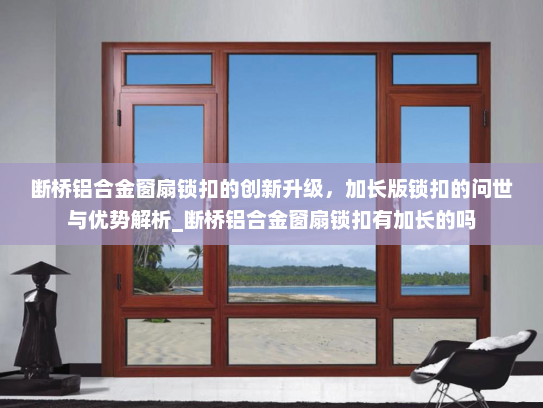 断桥铝合金窗扇锁扣的创新升级，加长版锁扣的问世与优势解析_断桥铝合金窗扇锁扣有加长的吗
