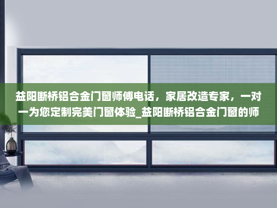 益阳断桥铝合金门窗师傅电话，家居改造专家，一对一为您定制完美门窗体验_益阳断桥铝合金门窗的师傅电话