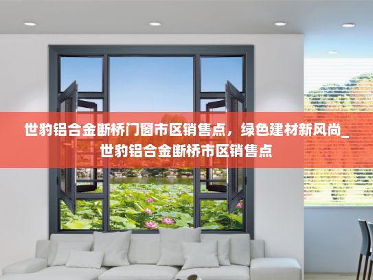 世豹铝合金断桥门窗市区销售点，绿色建材新风尚_世豹铝合金断桥市区销售点